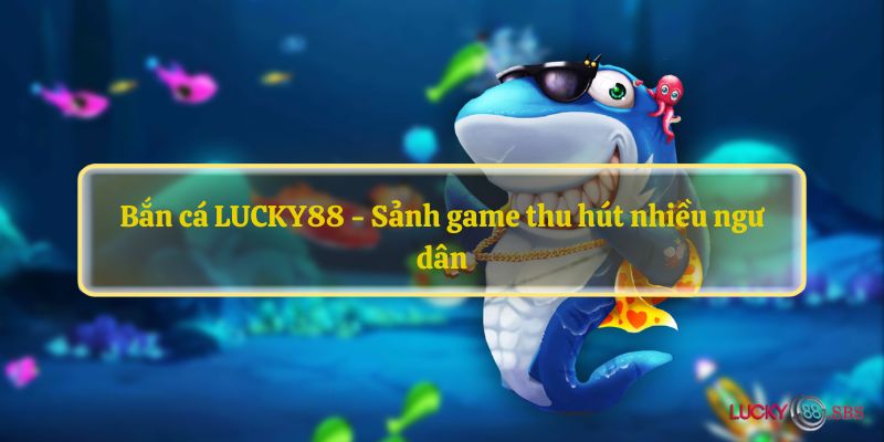 Bắn cá LUCKY88 - Sảnh game thu hút nhiều ngư dân