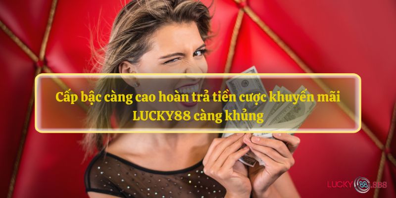 Cấp bậc càng cao hoàn trả tiền cược khuyến mãi LUCKY88 càng khủng