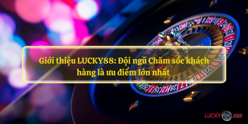 Giới thiệu LUCKY88: Đội ngũ Chăm sóc khách hàng là ưu điểm lớn nhất 