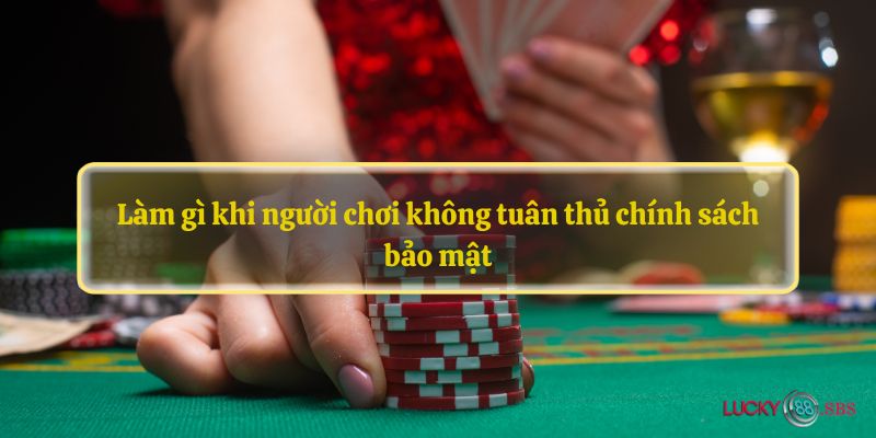 Làm gì khi người chơi không tuân thủ chính sách bảo mật