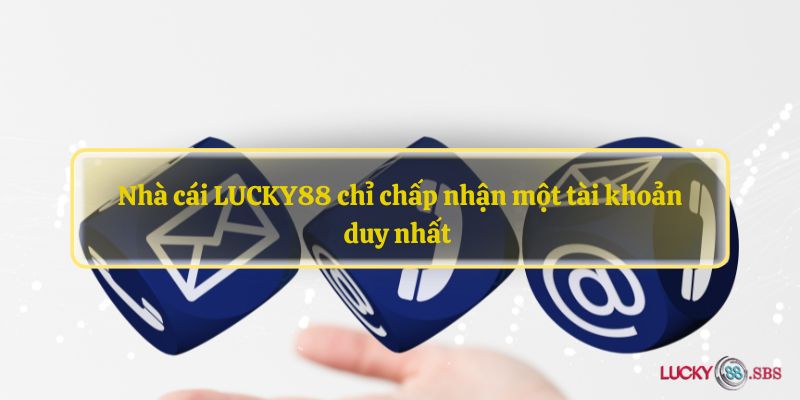 Nhà cái LUCKY88 chỉ chấp nhận một tài khoản duy nhất 