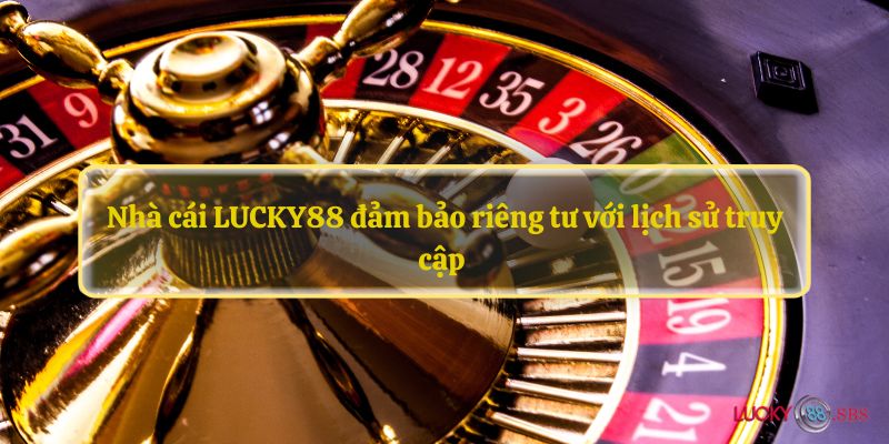 Nhà cái LUCKY88 đảm bảo riêng tư với lịch sử truy cập 