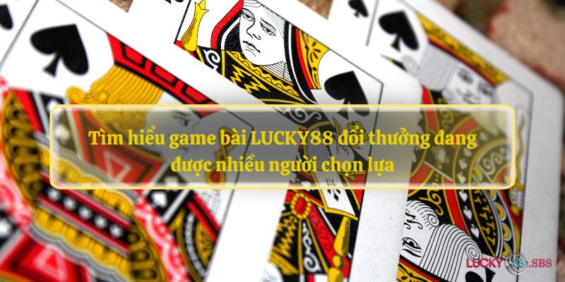 Tìm hiểu game bài LUCKY88 đổi thưởng đang được nhiều người chọn lựa