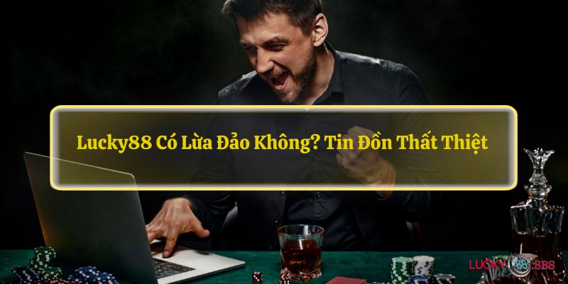 LUCKY88 có lừa đảo không? Tin Đồn Thất Thiệt 