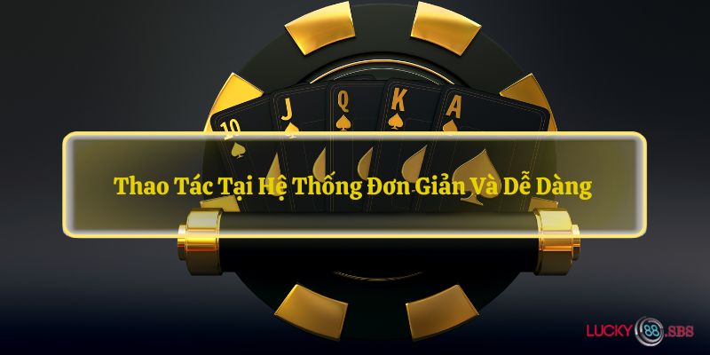 Thao tác tại hệ thống đơn giản và dễ dàng 